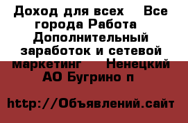 Доход для всех  - Все города Работа » Дополнительный заработок и сетевой маркетинг   . Ненецкий АО,Бугрино п.